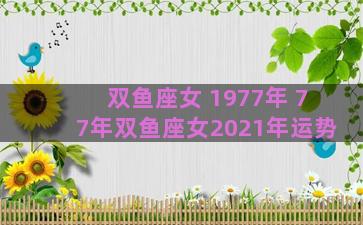 双鱼座女 1977年 77年双鱼座女2021年运势